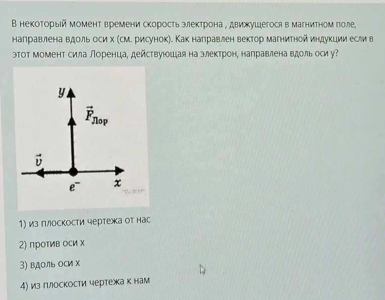 В некоторый момент времени скорость электрона, движущегося в магнитном поле, направлена вдоль оси x (см. рисунок). Как направлен вектор магнитной индукции если в этот момент сила Лоренца, действующая на электрон, направлена вдоль оси y?
