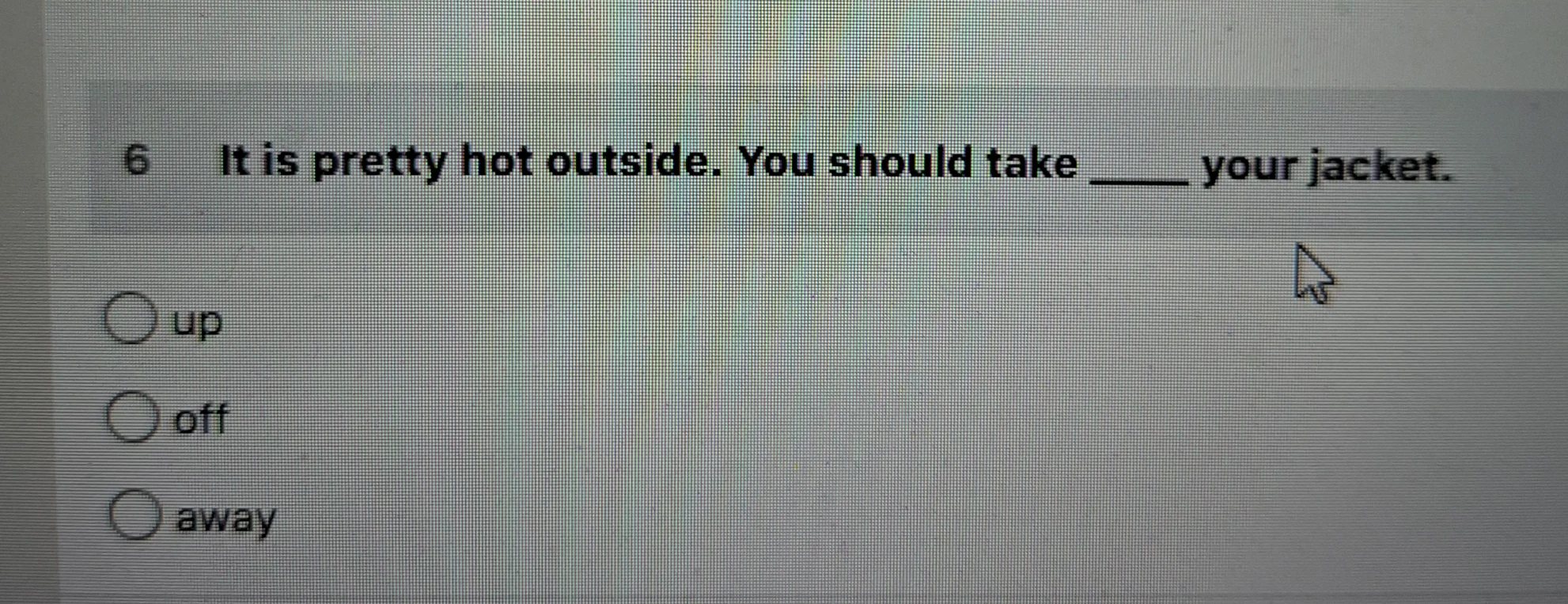 It is pretty hot outside. You should take ____ your jacket.