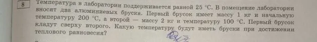 Температура в лаборатории поддерживается равной 25 °С. В помещение лаборатории вносят два алюминиевых бруска. Первый брусок имеет массу 1 кг и начальную температуру 200 °С, а второй — массу 2 кг и температуру 100 °С. Первый брусок кладут сверху второго. Какую температуру будут иметь бруски при достижении теплового равновесия?