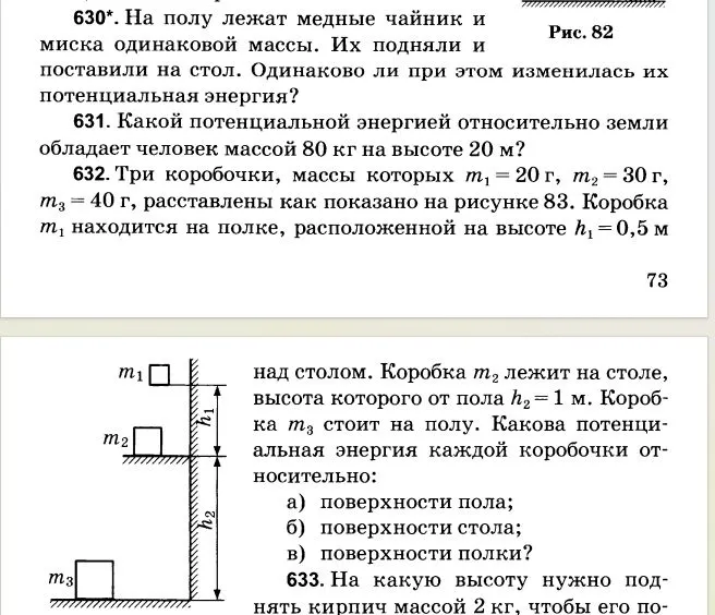 630*. На полу лежат медные чайник и миска одинаковой массы. Их подняли и поставили на стол. Одинаково ли при этом изменилась их потенциальная энергия?
