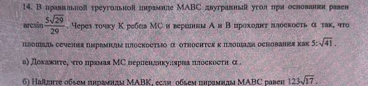 14. В правильной треугольной пирамиде MABC двугранный угол при основании равен arcsin(5*sqrt(29)/29). Через точку K ребра MC и вершины A и B проходит плоскость альфа, так что площадь сечения пирамиды плоскостью альфа относится к площади основания как 5:sqrt(41).