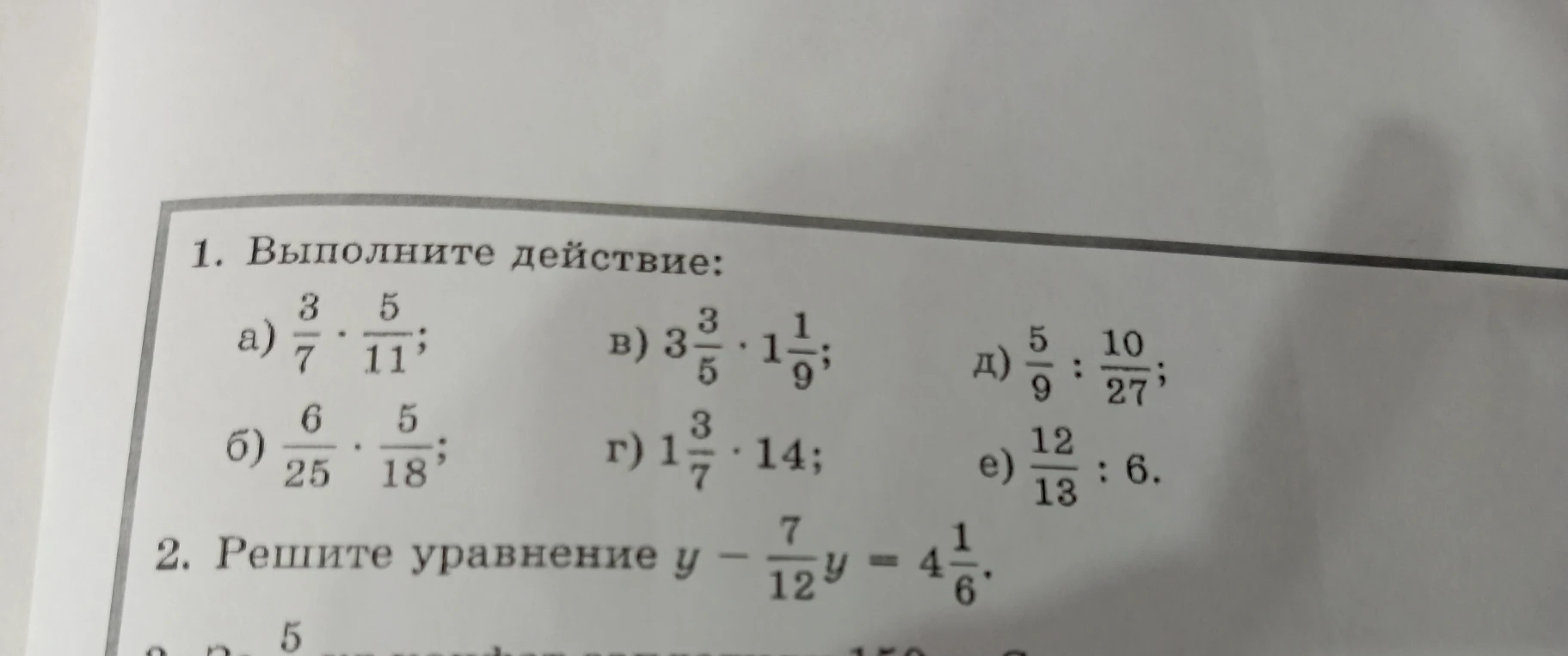 1. Выполните действие: а) 3/7 * 5/11; б) 6/25 * 5/18; в) 3 3/5 * 1 1/9; г) 1 3/7 * 14; д) 5/9 : 10/27; е) 12/13 : 6. 2. Решите уравнение y - 7/12y = 4 1/6.