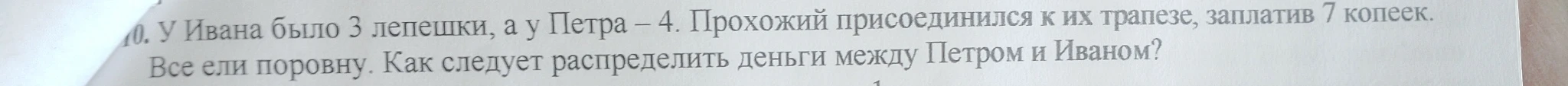 10. У Ивана было 3 лепешки, а у Петра – 4. Прохожий присоединился к их трапезе, заплатив 7 копеек. Все ели поровну. Как следует распределить деньги между Петром и Иваном?