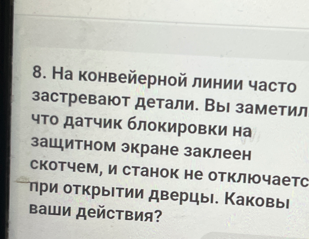 На конвейерной линии часто застревают детали. Вы заметили, что датчик блокировки на защитном экране заклеен скотчем, и станок не отключается при открытии дверцы. Каковы ваши действия?