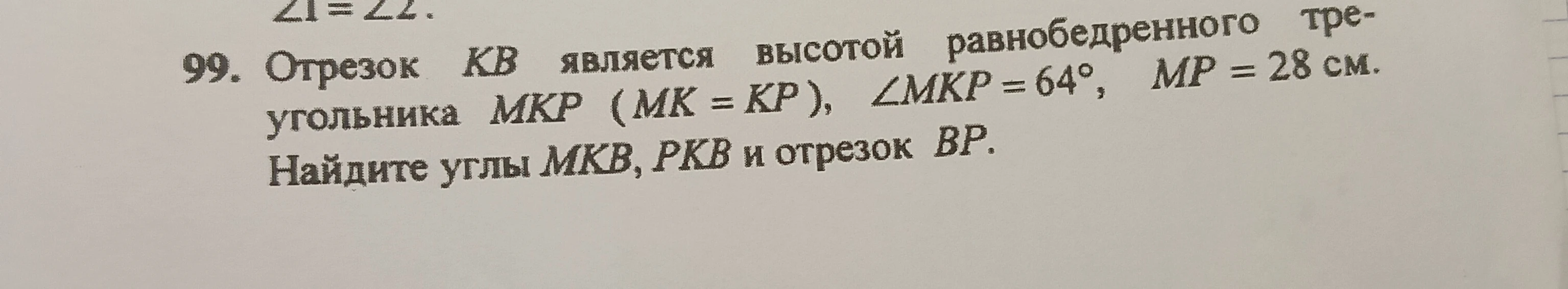 99. Отрезок КВ является высотой равнобедренного треугольника МКР (МК = КР), ∠МКР = 64°, МР = 28 см. Найдите углы МКВ, РКВ и отрезок ВР.