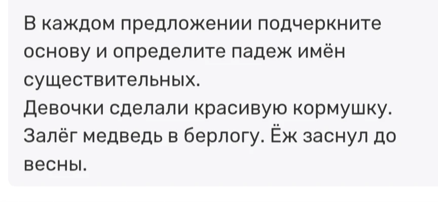 В каждом предложении подчеркните основу и определите падеж имён существительных. Девочки сделали красивую кормушку. Залёг медведь в берлогу. Ёж заснул до весны.