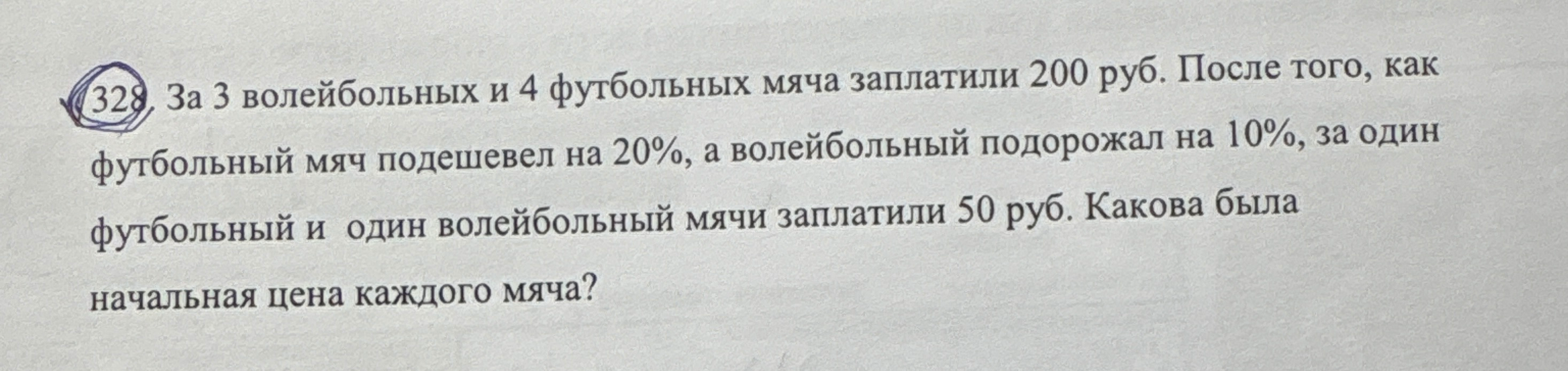 328. За 3 волейбольных и 4 футбольных мяча заплатили 200 руб. После того, как футбольный мяч подешевел на 20%, а волейбольный подорожал на 10%, за один футбольный и один волейбольный мячи заплатили 50 руб. Какова была начальная цена каждого мяча?
