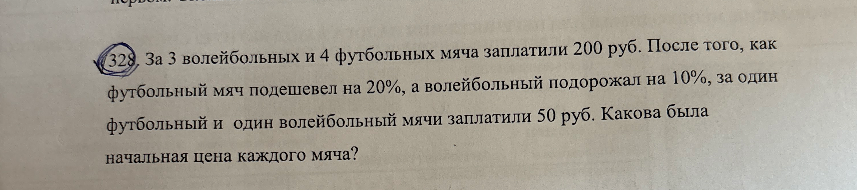 328. За 3 волейбольных и 4 футбольных мяча заплатили 200 руб. После того, как футбольный мяч подешевел на 20%, а волейбольный подорожал на 10%, за один футбольный и один волейбольный мячи заплатили 50 руб. Какова была начальная цена каждого мяча?