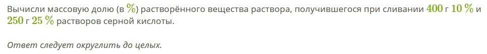 Вычисли массовую долю (в %) растворённого вещества раствора, получившегося при сливании 400 г 10 % и 250 г 25 % растворов серной кислоты.