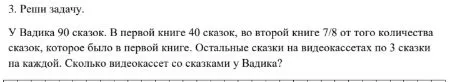 3. Реши задачу. У Вадика 90 сказок. В первой книге 40 сказок, во второй книге 7/8 от того количества сказок, которое было в первой книге. Остальные сказки на видеокассетах по 3 сказки на каждой. Сколько видеокассет со сказками у Вадика?