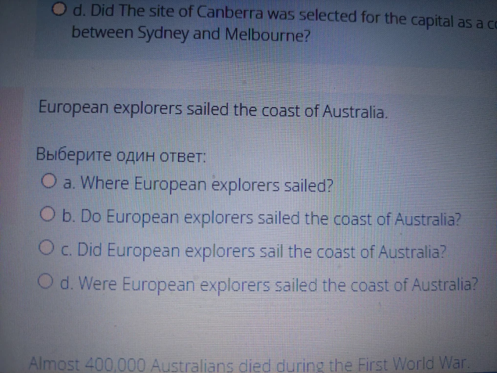 European explorers sailed the coast of Australia. Выберите один ответ: a. Where European explorers sailed? b. Do European explorers sailed the coast of Australia? c. Did European explorers sail the coast of Australia? d. Were European explorers sailed the coast of Australia?