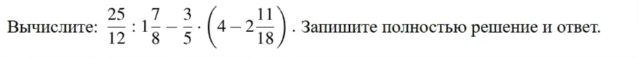 Вычислите: 25/12 : 1 7/8 - 3/5 * (4 - 2 11/18). Запишите полностью решение и ответ.