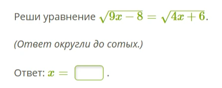 Реши уравнение \sqrt{9x - 8} = \sqrt{4x + 6}. (Ответ округли до сотых.)
