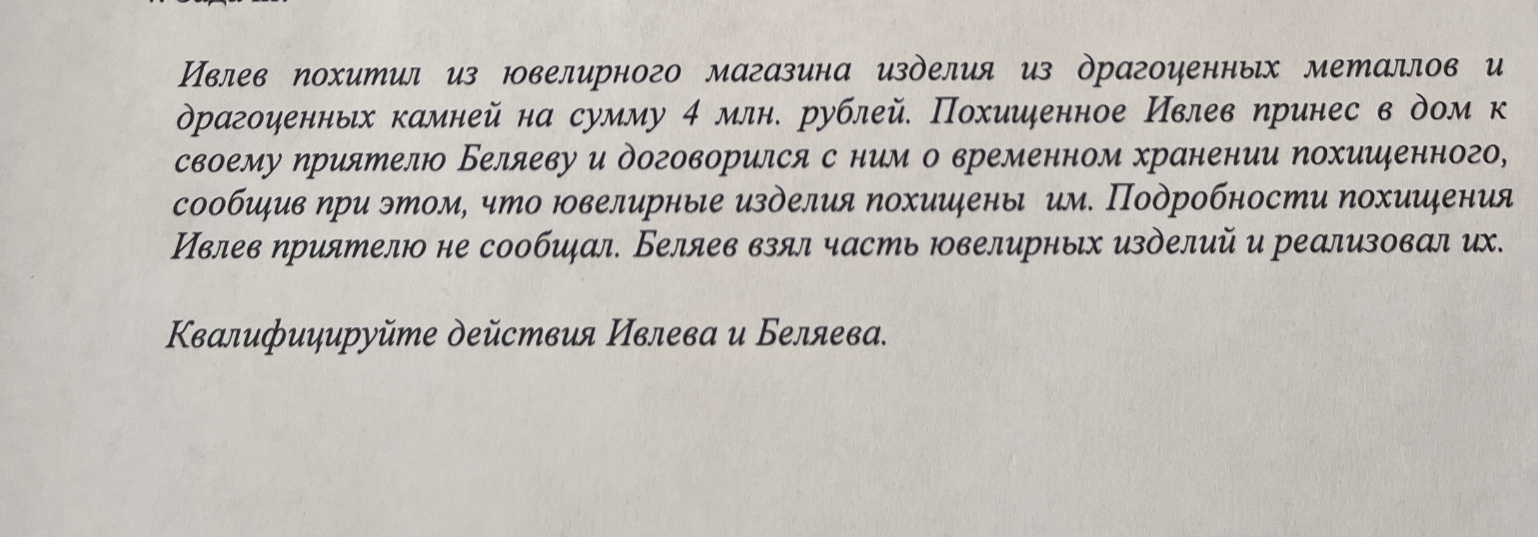 Ивлев похитил из ювелирного магазина изделия из драгоценных металлов и драгоценных камней на сумму 4 млн. рублей. Похищенное Ивлев принес в дом к своему приятелю Беляеву и договорился с ним о временном хранении похищенного, сообщив при этом, что ювелирные изделия похищены им. Подробности похищения Ивлев приятелю не сообщал. Беляев взял часть ювелирных изделий и реализовал их.