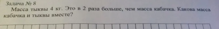 Задача № 8. Масса тыквы 4 кг. Это в 2 раза больше, чем масса кабачка. Какова масса кабачка и тыквы вместе?