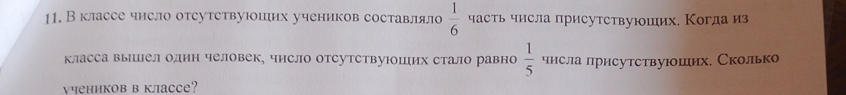 11. В классе число отсутствующих учеников составляло 1/6 часть числа присутствующих. Когда из класса вышел один человек, число отсутствующих стало равно 1/5 числа присутствующих. Сколько учеников в классе?