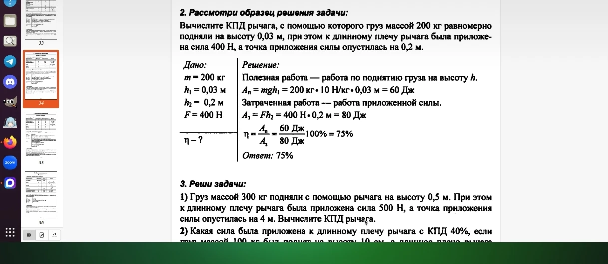 3. Реши задачи: 1) Груз массой 300 кг подняли с помощью рычага на высоту 0,5 м. При этом к длинному плечу рычага была приложена сила 500 Н, а точка приложения силы опустилась на 4 м. Вычислите КПД рычага.