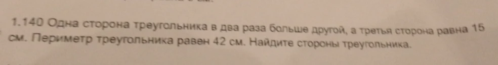 1.140 Одна сторона треугольника в два раза больше другой, а третья сторона равна 15 см. Периметр треугольника равен 42 см. Найдите стороны треугольника.