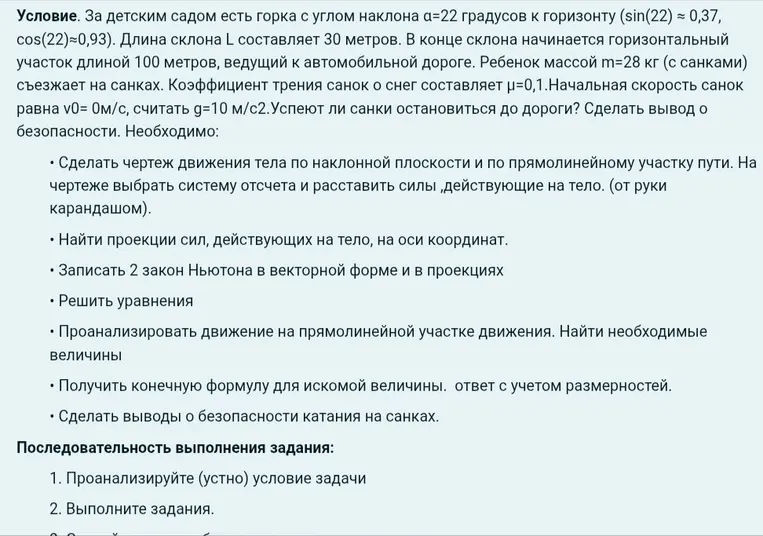Условие. За детским садом есть горка с углом наклона α=22 градусов к горизонту (sin(22) ≈ 0,37, cos(22)≈0,93). Длина склона L составляет 30 метров. В конце склона начинается горизонтальный участок длиной 100 метров, ведущий к автомобильной дороге.