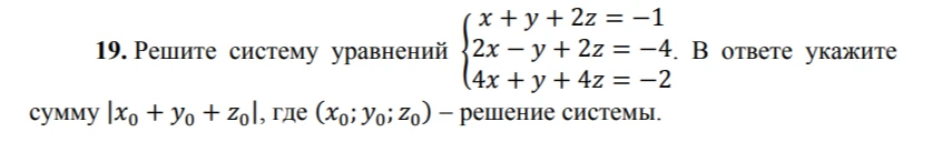 19. Решите систему уравнений x + y + 2z = -1, 2x - y + 2z = -4, 4x + y + 4z = -2. В ответе укажите сумму |x0 + y0 + z0|, где (x0; y0; z0) – решение системы.