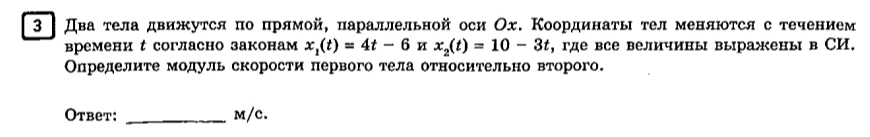 Два тела движутся по прямой, параллельной оси Ох. Координаты тел меняются с течением времени t согласно законам x1(t) = 4t - 6 и x2(t) = 10 - 3t, где все величины выражены в СИ. Определите модуль скорости первого тела относительно второго.