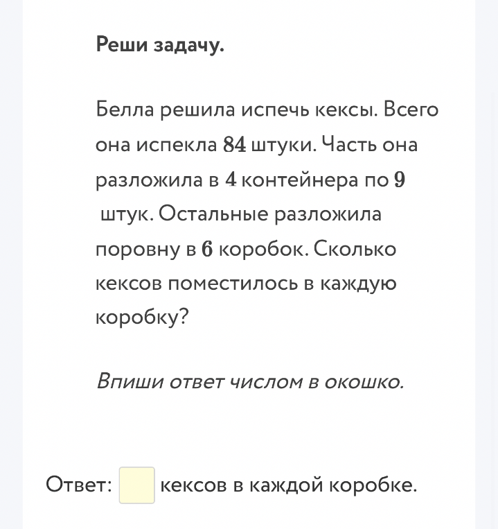 Белла решила испечь кексы. Всего она испекла 84 штуки. Часть она разложила в 4 контейнера по 9 штук. Остальные разложила поровну в 6 коробок. Сколько кексов поместилось в каждую коробку?