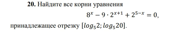 20. Найдите все корни уравнения 8^x - 9 * 2^{x+1} + 2^{5-x} = 0, принадлежащее отрезку [log_5 2; log_5 20].