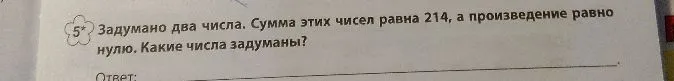 Задумано два числа. Сумма этих чисел равна 214, а произведение равно нулю. Какие числа задуманы?