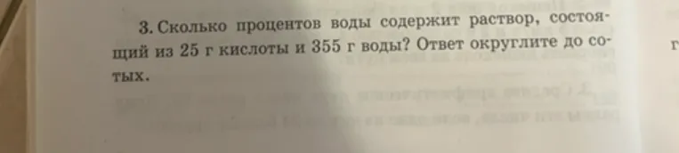 3. Сколько процентов воды содержит раствор, состоящий из 25 г кислоты и 355 г воды? Ответ округлите до сотых.