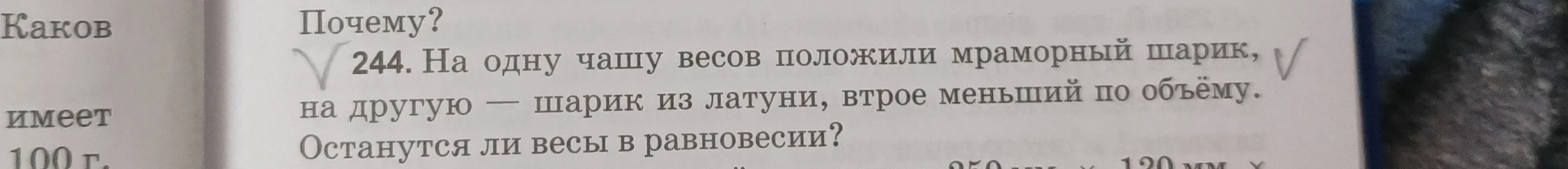 244. На одну чашу весов положили мраморный шарик, на другую — шарик из латуни, втрое меньший по объему. Останутся ли весы в равновесии?