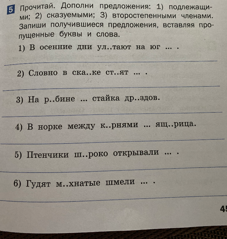 Прочитай. Дополни предложения: 1) подлежащими; 2) сказуемыми; 3) второстепенными членами. Запиши получившиеся предложения, вставляя пропущенные буквы и слова.