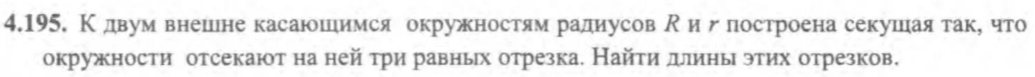 4.195. К двум внешне касающимся окружностям радиусов R и r построена секущая так, что окружности отсекают на ней три равных отрезка. Найти длины этих отрезков.