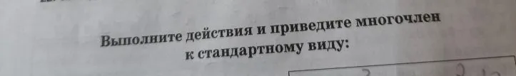 Выполните действия и приведите многочлен к стандартному виду: