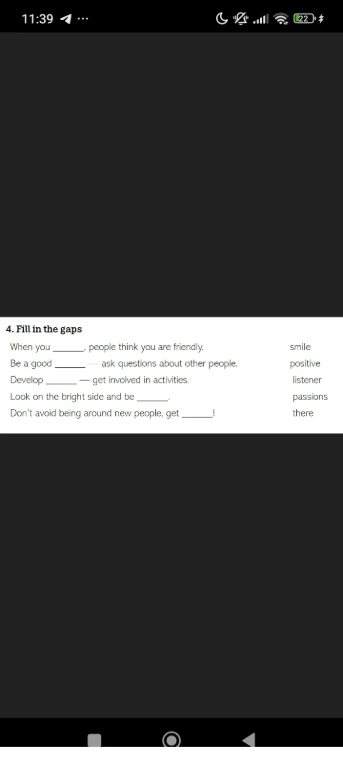4. Fill in the gaps
When you ____, people think you are friendly.
Be a good ____ — ask questions about other people.
Develop ____ — get involved in activities.
Look on the bright side and be ____.
Don't avoid being around new people, get ____!