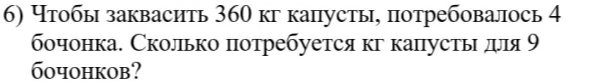 6) Чтобы заквасить 360 кг капусты, потребовалось 4 бочонка. Сколько потребуется кг капусты для 9 бочонков?