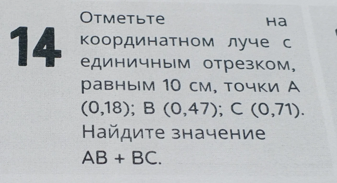 Отметьте на координатном луче с единичным отрезком, равным 10 см, точки А (0,18); В (0,47); С (0,71). Найдите значение АВ + ВС.