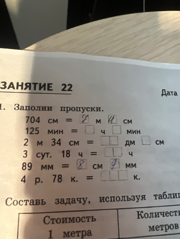 1. Заполни пропуски. 704 см = ... м ... см 125 мин = ... ч ... мин 2 м 34 см = ... дм ... см 3 сут. 18 ч = ... ч 89 мм = ... см ... мм 4 р. 78 к. = ... к.