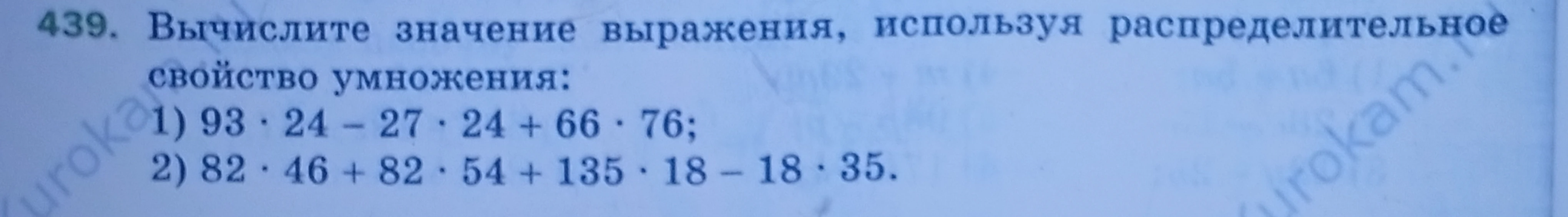 439. Вычислите значение выражения, используя распределительное свойство умножения: 1) 93 · 24 - 27 · 24 + 66 · 76; 2) 82 · 46 + 82 · 54 + 135 · 18 - 18 · 35.