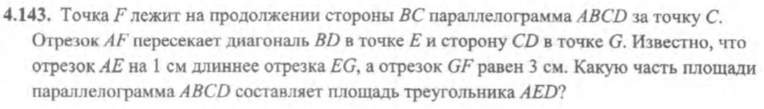 4.143. Точка F лежит на продолжении стороны BC параллелограмма ABCD за точку C. Отрезок AF пересекает диагональ BD в точке E и сторону CD в точке G. Известно, что отрезок AE на 1 см длиннее отрезка EG, а отрезок GF равен 3 см. Какую часть площади параллелограмма ABCD составляет площадь треугольника AED?