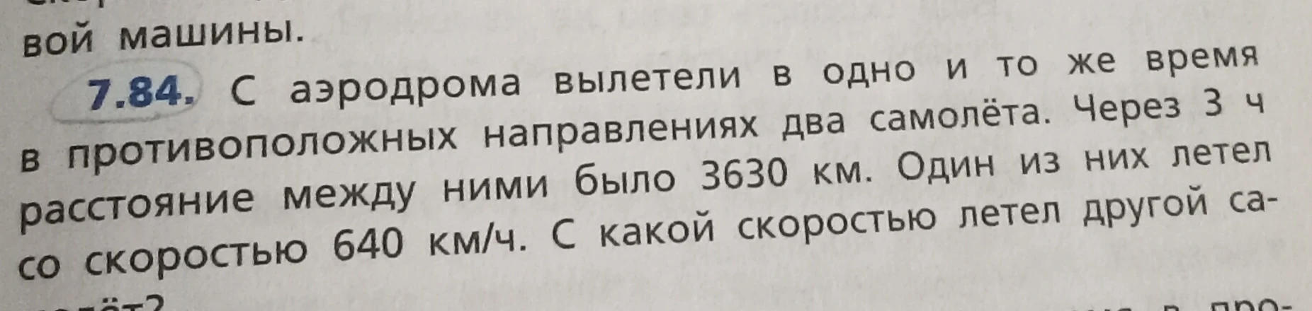 7.84. С аэродрома вылетели в одно и то же время в противоположных направлениях два самолёта. Через 3 ч расстояние между ними было 3630 км. Один из них летел со скоростью 640 км/ч. С какой скоростью летел другой самолёт?