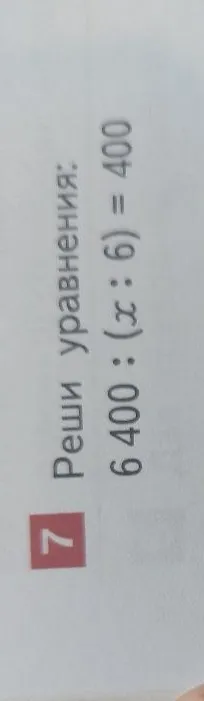 7 Реши уравнения: 6400 : (x : 6) = 400