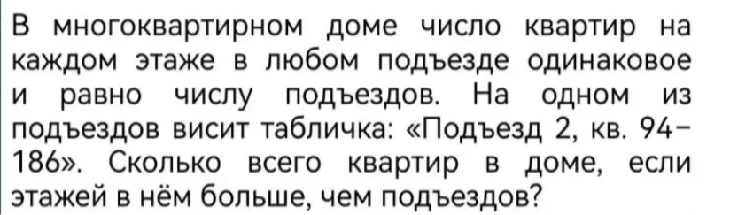 В многоквартирном доме число квартир на каждом этаже в любом подъезде одинаковое и равно числу подъездов. На одном из подъездов висит табличка: «Подъезд 2, кв. 94–186». Сколько всего квартир в доме, если этажей в нём больше, чем подъездов?