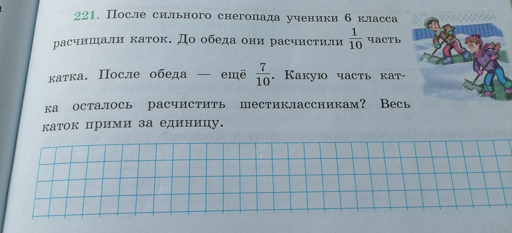 221. После сильного снегопада ученики 6 класса расчищали каток. До обеда они расчистили 1/10 часть катка. После обеда — ещё 7/10. Какую часть катка осталось расчистить шестиклассникам? Весь каток прими за единицу.