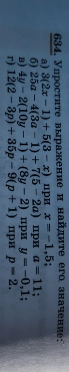 634. Упростите выражение и найдите его значение: а) 3(2x - 1) + 5(3 - x) при x = -1,5; б) 25a - 4(3a - 1) + 7(5 - 2a) при a = 11; в) 4y - 2(10y - 1) + (8y - 2) при y = -0,1; г) 12(2 - 3p) + 35p - 9(p + 1) при p = 2.