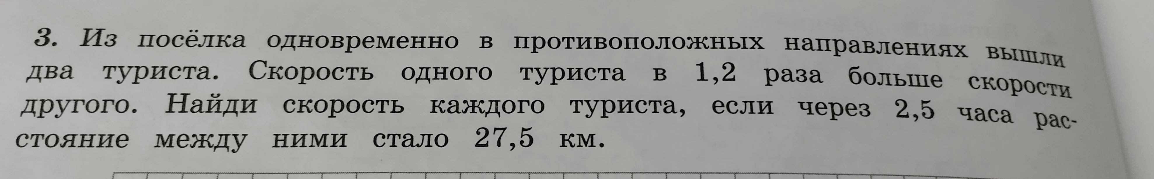 3. Из посёлка одновременно в противоположных направлениях вышли два туриста. Скорость одного туриста в 1,2 раза больше скорости другого. Найди скорость каждого туриста, если через 2,5 часа расстояние между ними стало 27,5 км.