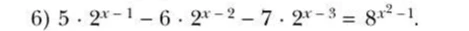 6) 5 * 2^(x-1) - 6 * 2^(x-2) - 7 * 2^(x-3) = 8^(x^2-1).