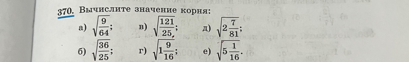 370. Вычислите значение корня: а) корень из 9/64; б) корень из 36/25; в) корень из 121/25; г) корень из 1 целой 9/16; д) корень из 2 целых 7/81; е) корень из 5 целых 1/16.