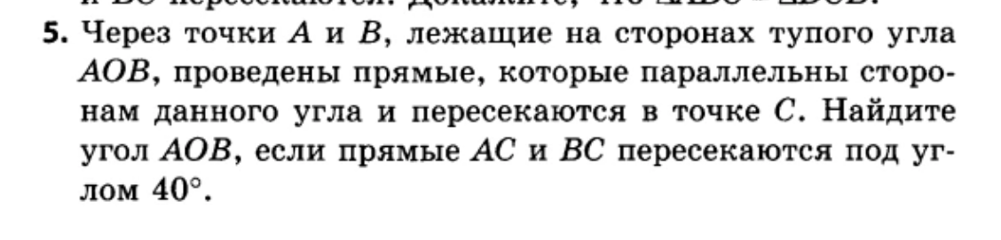 5. Через точки A и B, лежащие на сторонах тупого угла AOB, проведены прямые, которые параллельны сторонам данного угла и пересекаются в точке C. Найдите угол AOB, если прямые AC и BC пересекаются под углом 40°.