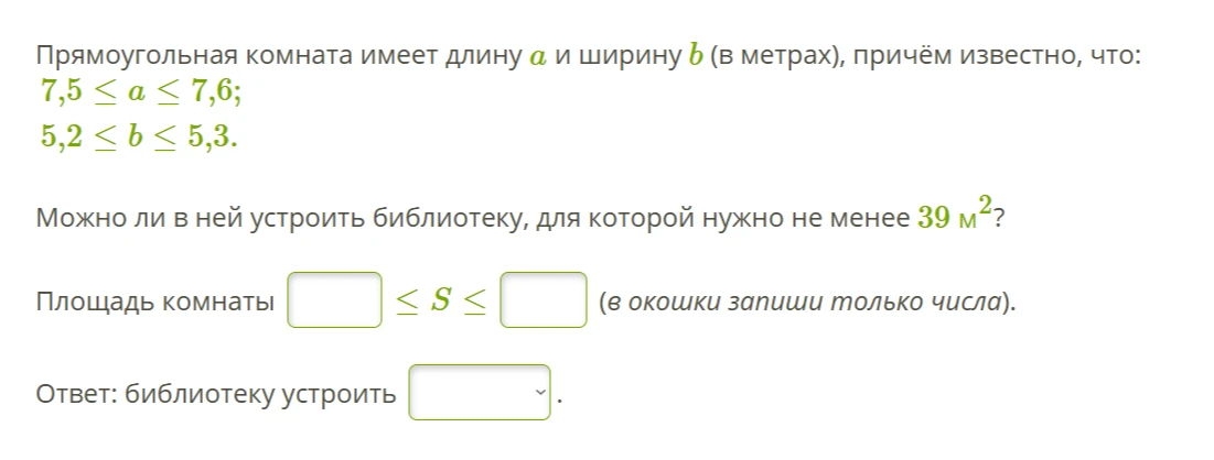 Прямоугольная комната имеет длину а и ширину b (в метрах), причём известно, что: 7,5 ≤ a ≤ 7,6; 5,2 ≤ b ≤ 5,3. Можно ли в ней устроить библиотеку, для которой нужно не менее 39 м2?