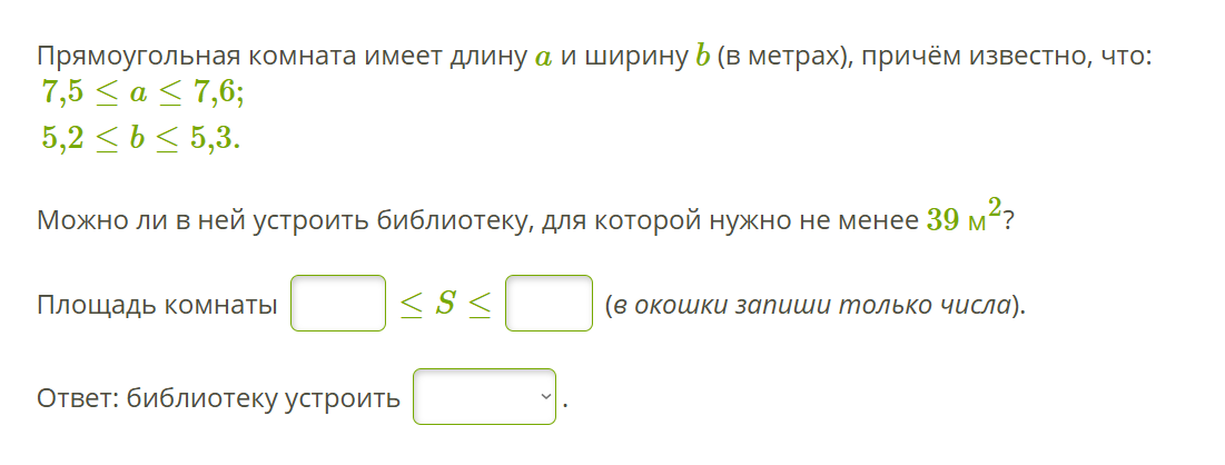 Прямоугольная комната имеет длину a и ширину b (в метрах), причём известно, что: 7,5 <= a <= 7,6; 5,2 <= b <= 5,3. Можно ли в ней устроить библиотеку, для которой нужно не менее 39 м^2?